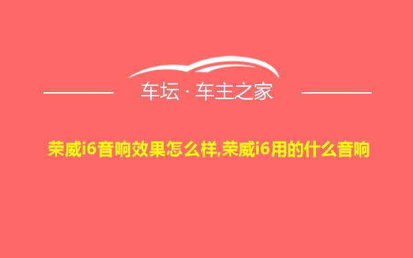 荣威i6音响效果怎么样,荣威i6用的什么音响