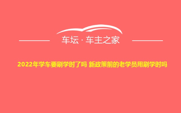 2022年学车要刷学时了吗 新政策前的老学员用刷学时吗