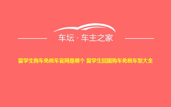 留学生购车免税车官网是哪个 留学生回国购车免税车型大全