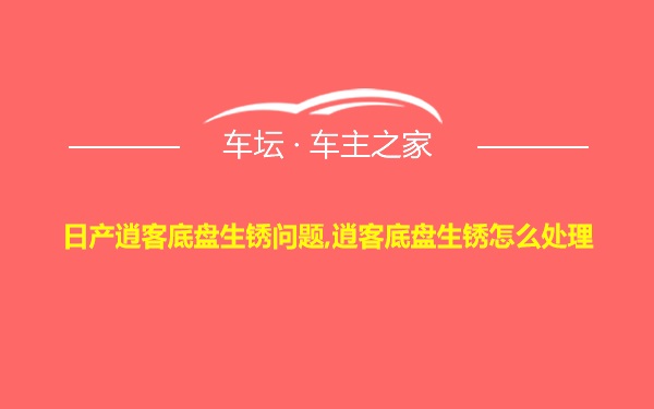 日产逍客底盘生锈问题,逍客底盘生锈怎么处理