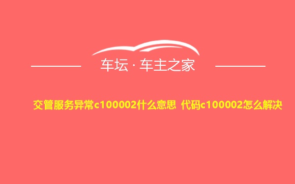 交管服务异常c100002什么意思 代码c100002怎么解决