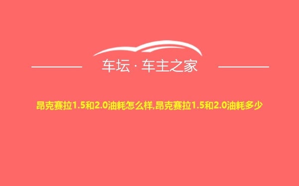 昂克赛拉1.5和2.0油耗怎么样,昂克赛拉1.5和2.0油耗多少