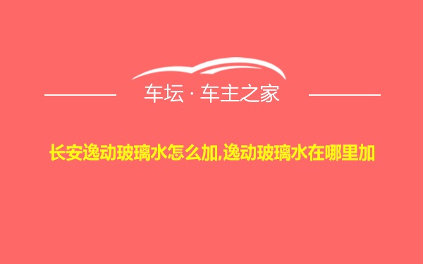 长安逸动玻璃水怎么加,逸动玻璃水在哪里加