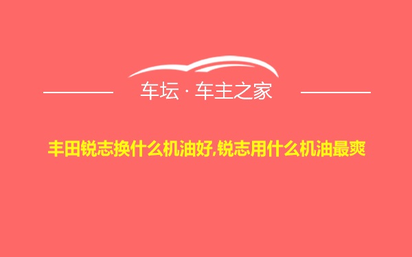 丰田锐志换什么机油好,锐志用什么机油最爽