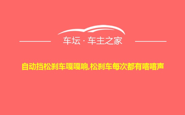 自动挡松刹车嘎嘎响,松刹车每次都有喀喀声