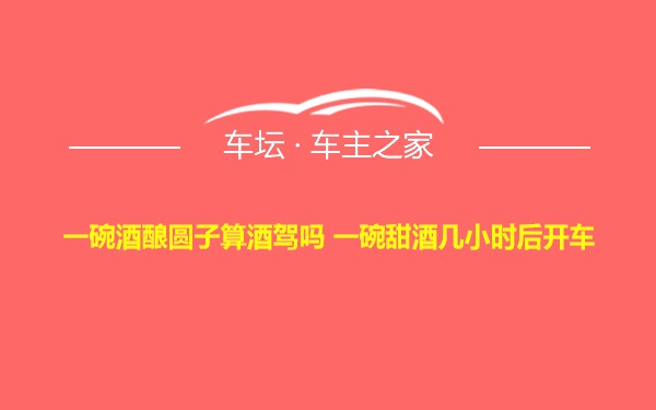 一碗酒酿圆子算酒驾吗 一碗甜酒几小时后开车