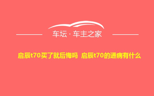 启辰t70买了就后悔吗 启辰t70的通病有什么