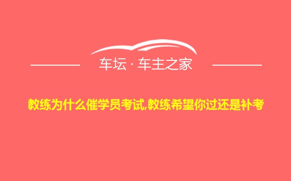 教练为什么催学员考试,教练希望你过还是补考