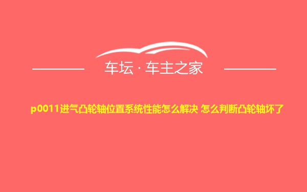 p0011进气凸轮轴位置系统性能怎么解决 怎么判断凸轮轴坏了