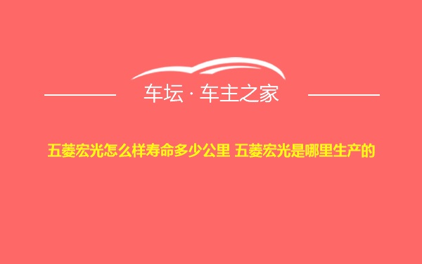 五菱宏光怎么样寿命多少公里 五菱宏光是哪里生产的