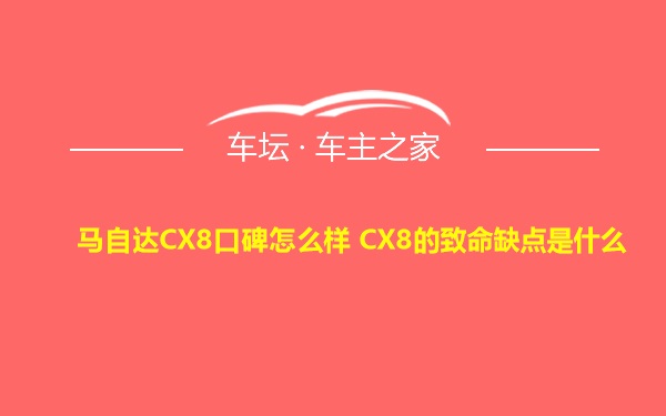 马自达CX8口碑怎么样 CX8的致命缺点是什么