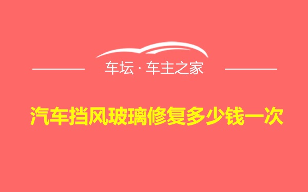 汽车挡风玻璃修复多少钱一次