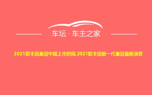 2021款丰田皇冠中国上市时间,2021款丰田新一代皇冠最新消息