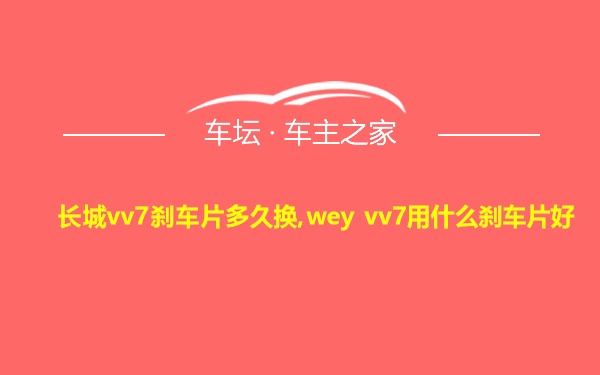 长城vv7刹车片多久换,wey vv7用什么刹车片好