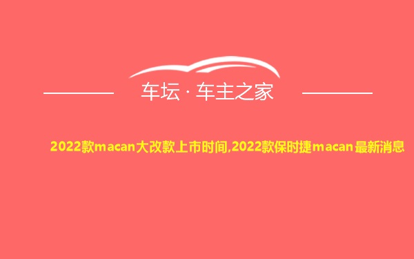 2022款macan大改款上市时间,2022款保时捷macan最新消息