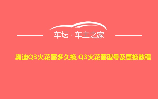 奥迪Q3火花塞多久换,Q3火花塞型号及更换教程