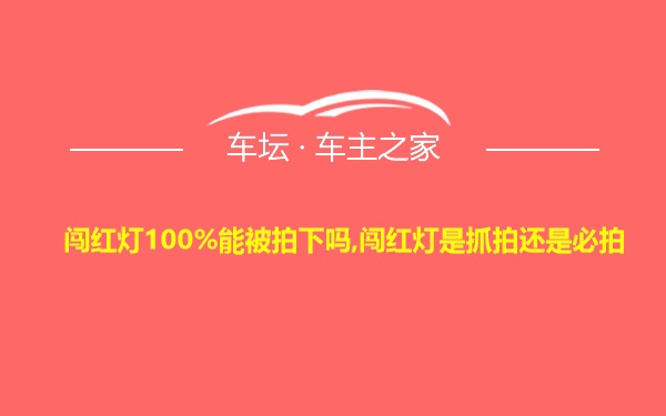 闯红灯100%能被拍下吗,闯红灯是抓拍还是必拍