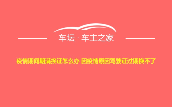 疫情期间期满换证怎么办 因疫情原因驾驶证过期换不了