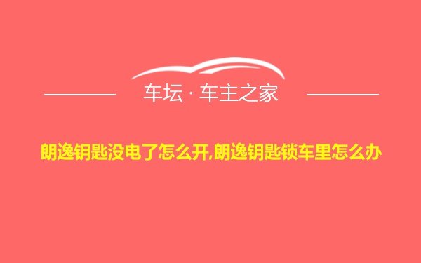 朗逸钥匙没电了怎么开,朗逸钥匙锁车里怎么办