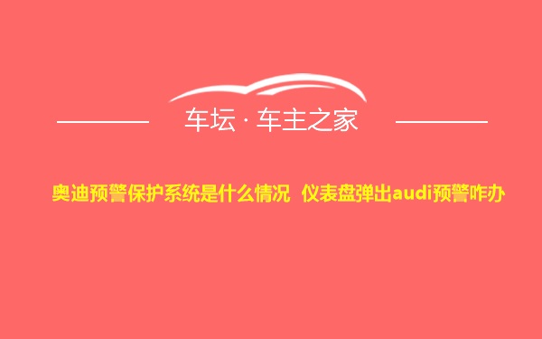 奥迪预警保护系统是什么情况 仪表盘弹出audi预警咋办