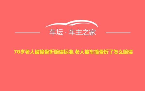 70岁老人被撞骨折赔偿标准,老人被车撞骨折了怎么赔偿