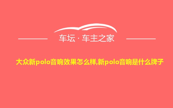 大众新polo音响效果怎么样,新polo音响是什么牌子