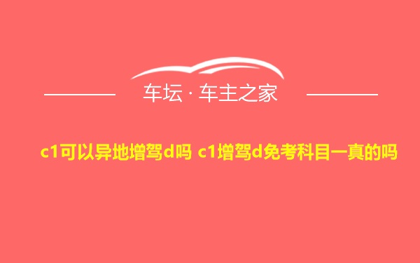 c1可以异地增驾d吗 c1增驾d免考科目一真的吗