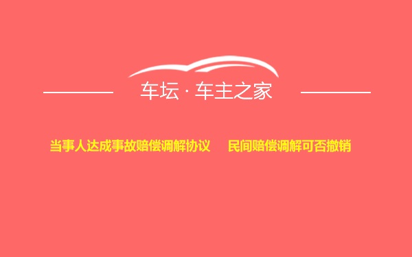 当事人达成事故赔偿调解协议     民间赔偿调解可否撤销