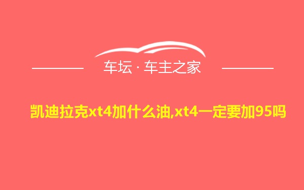 凯迪拉克xt4加什么油,xt4一定要加95吗