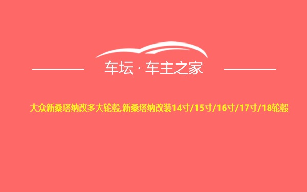 大众新桑塔纳改多大轮毂,新桑塔纳改装14寸/15寸/16寸/17寸/18轮毂