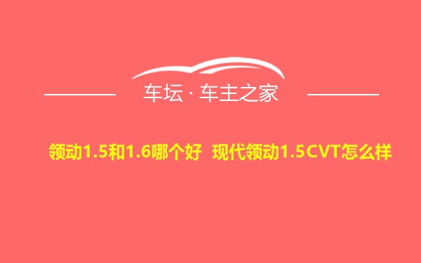 领动1.5和1.6哪个好 现代领动1.5CVT怎么样