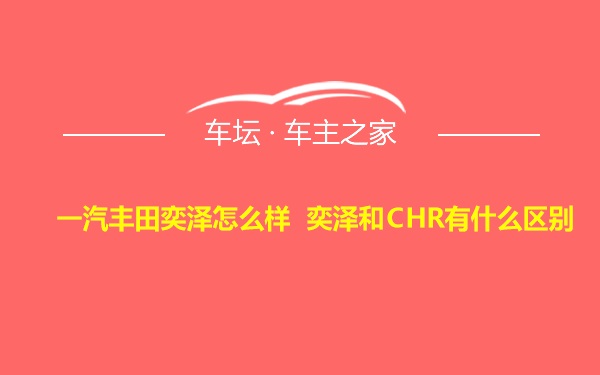 一汽丰田奕泽怎么样 奕泽和CHR有什么区别