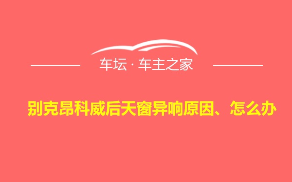 别克昂科威后天窗异响原因、怎么办