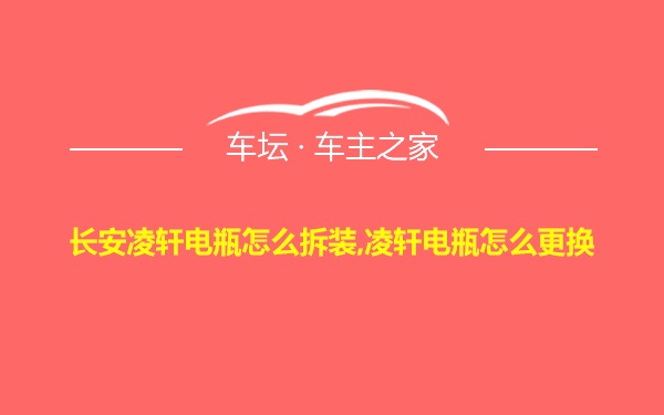 长安凌轩电瓶怎么拆装,凌轩电瓶怎么更换