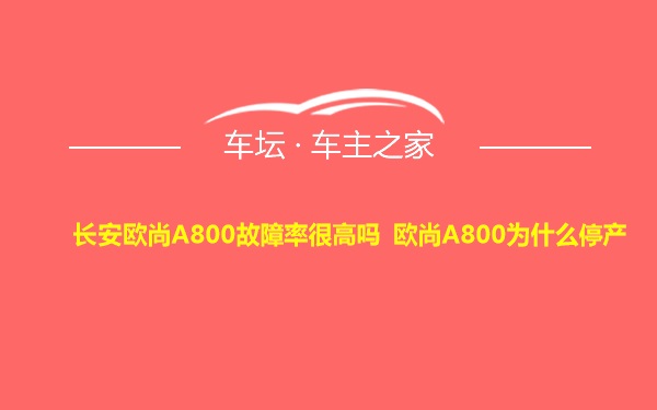 长安欧尚A800故障率很高吗 欧尚A800为什么停产