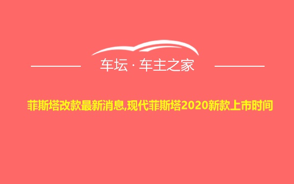 菲斯塔改款最新消息,现代菲斯塔2020新款上市时间