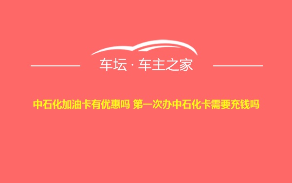 中石化加油卡有优惠吗 第一次办中石化卡需要充钱吗