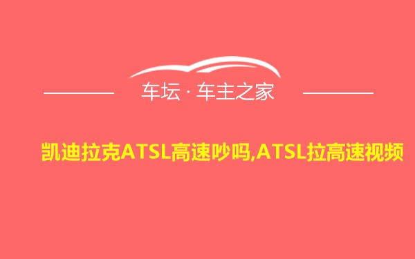 凯迪拉克ATSL高速吵吗,ATSL拉高速视频