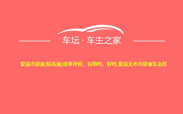 爱温冷却液(防冻液)效果评价、有用吗、好吗,爱温无水冷却液怎么样