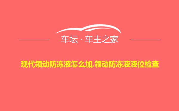 现代领动防冻液怎么加,领动防冻液液位检查