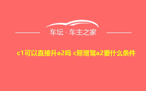 c1可以直接升a2吗 c照增驾a2要什么条件