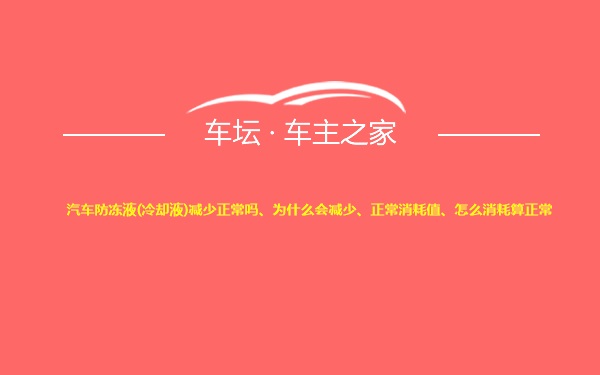 汽车防冻液(冷却液)减少正常吗、为什么会减少、正常消耗值、怎么消耗算正常