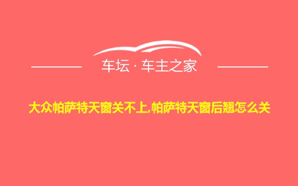 大众帕萨特天窗关不上,帕萨特天窗后翘怎么关