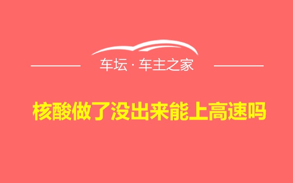 核酸做了没出来能上高速吗