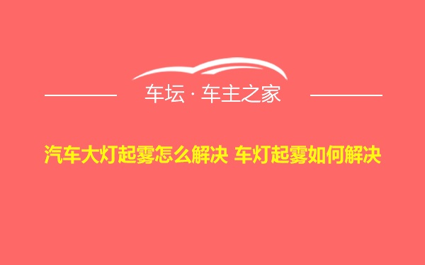 汽车大灯起雾怎么解决 车灯起雾如何解决