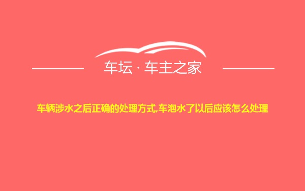 车辆涉水之后正确的处理方式,车泡水了以后应该怎么处理