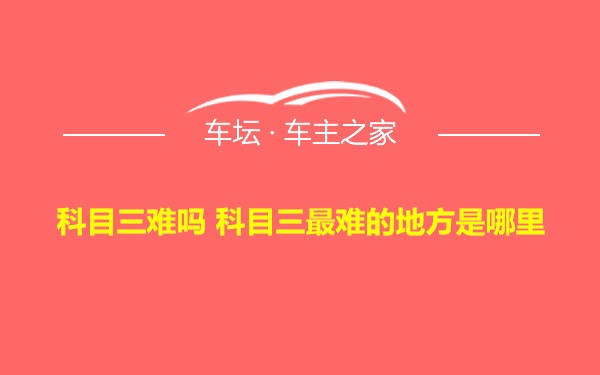 科目三难吗 科目三最难的地方是哪里