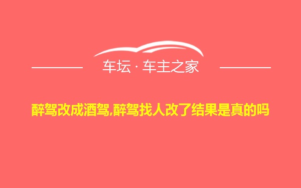 醉驾改成酒驾,醉驾找人改了结果是真的吗