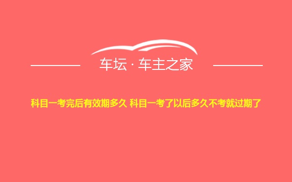 科目一考完后有效期多久 科目一考了以后多久不考就过期了