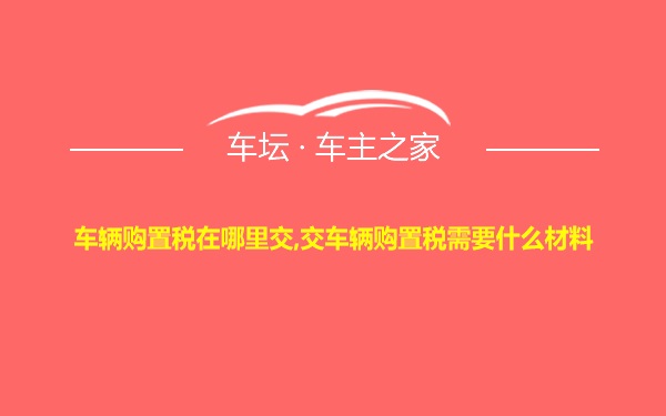 车辆购置税在哪里交,交车辆购置税需要什么材料